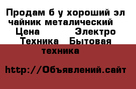 Продам б/у хороший эл чайник металический  › Цена ­ 480 -  Электро-Техника » Бытовая техника   